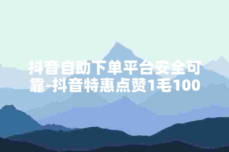 抖音自助下单平台安全可靠-抖音特惠点赞1毛100个-微博评论5元500条-全网低价下单首选