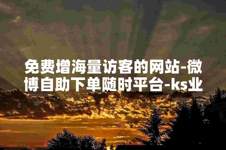 免费增海量访客的网站-微博自助下单随时平台-ks业务免费平台-抖音速涨千粉--