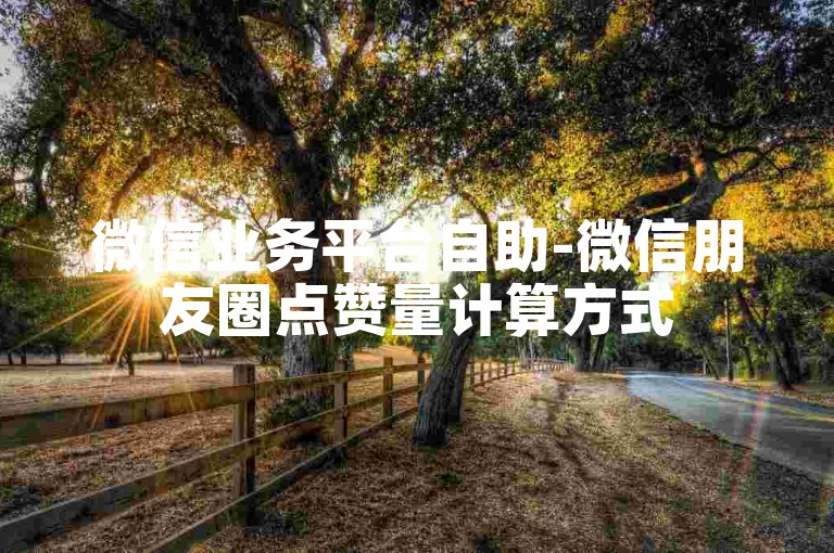 微信业务平台自助-微信朋友圈点赞量计算方式