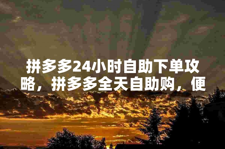 拼多多24小时自助下单攻略，拼多多全天自助购，便捷下单省时省力！2024必备-智能评论助手-极速自助下单全网低价-ks科技帮手