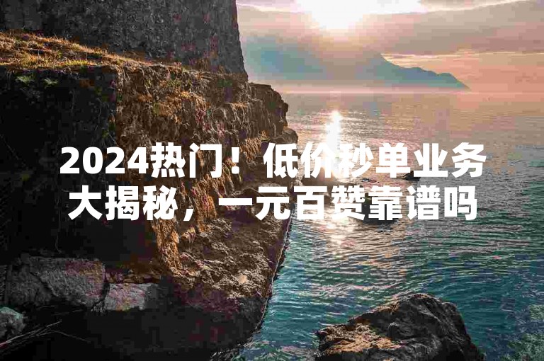 2024热门！低价秒单业务大揭秘，一元百赞靠谱吗？闲鱼自助下单最低价，点赞交易新平台上线！