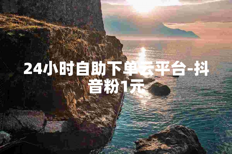 24小时自助下单云平台-抖音粉1元500独家攻略来袭