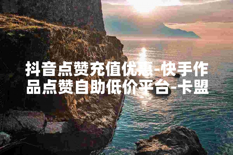 抖音点赞充值优惠-快手作品点赞自助低价平台-卡盟24小时自助下单特惠
