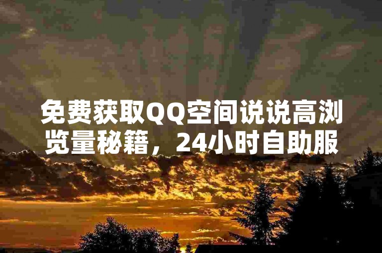 免费获取QQ空间说说高浏览量秘籍，24小时自助服务，快速提升人气至3000+