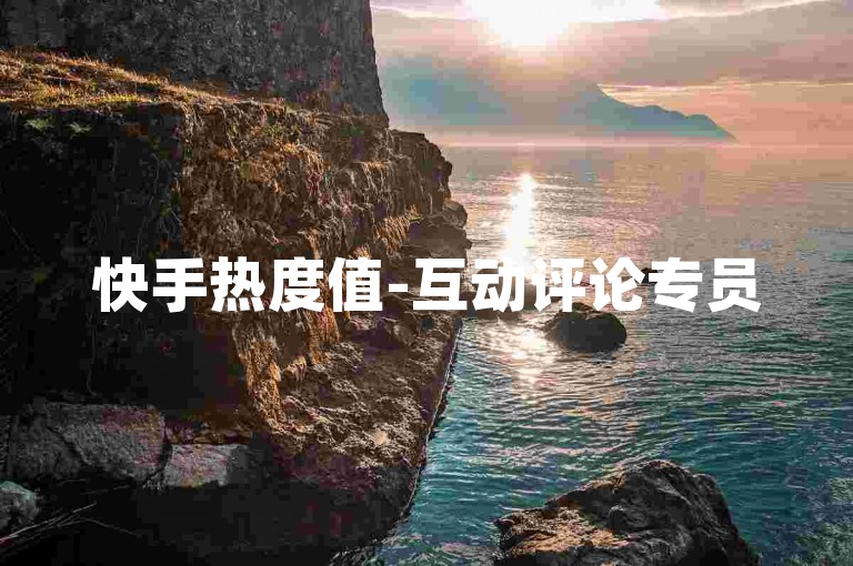 快手热度值-互动评论专员