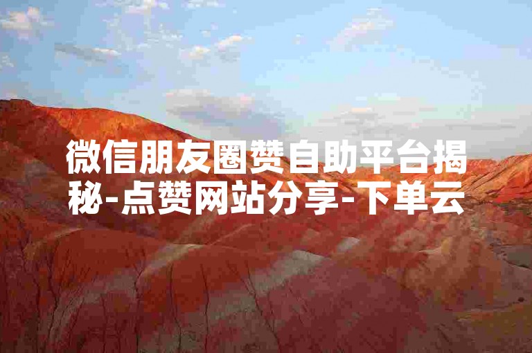 微信朋友圈赞自助平台揭秘-点赞网站分享-下单云商城-热门打call资源汇总