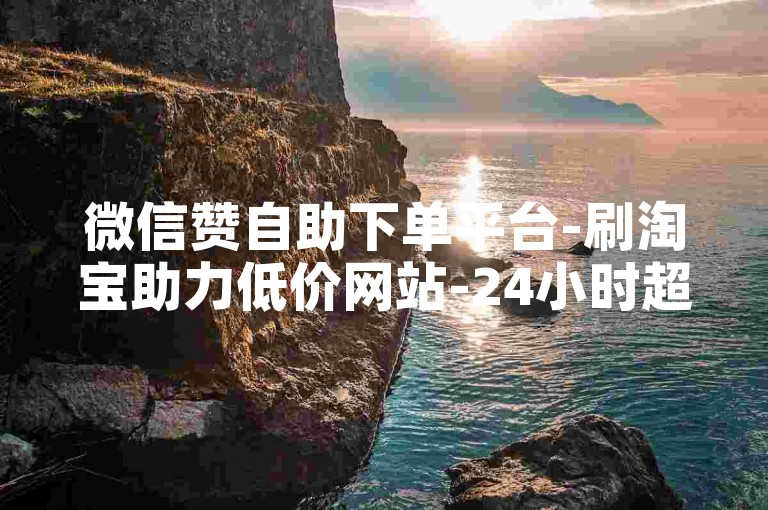 微信赞自助下单平台-刷淘宝助力低价网站-24小时超便宜自助平台-快手业务下单官网
