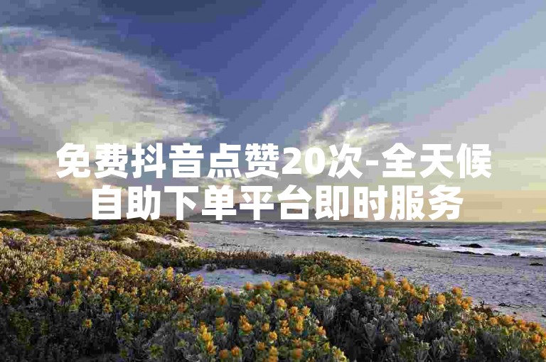 免费抖音点赞20次-全天候自助下单平台即时服务