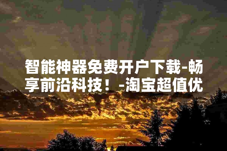 智能神器免费开户下载-畅享前沿科技！-淘宝超值优惠助力平台-快手随时下单超便捷！