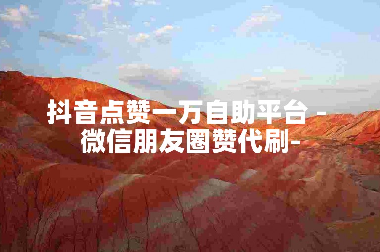抖音点赞一万自助平台 - 微信朋友圈赞代刷-