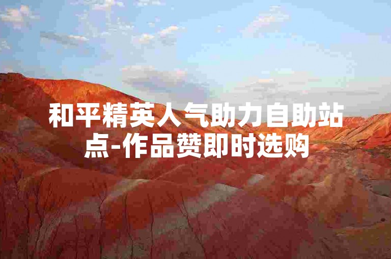和平精英人气助力自助站点-作品赞即时选购