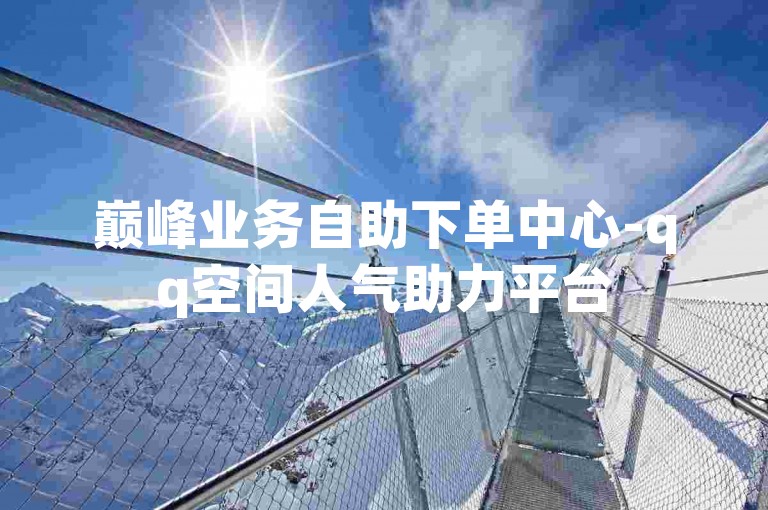 巅峰业务自助下单中心-qq空间人气助力平台