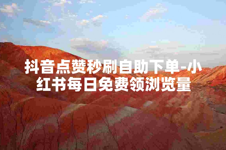 抖音点赞秒刷自助下单-小红书每日免费领浏览量