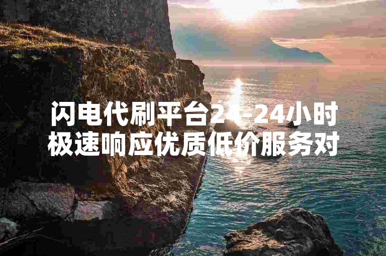 闪电代刷平台24-24小时极速响应优质低价服务对比评测