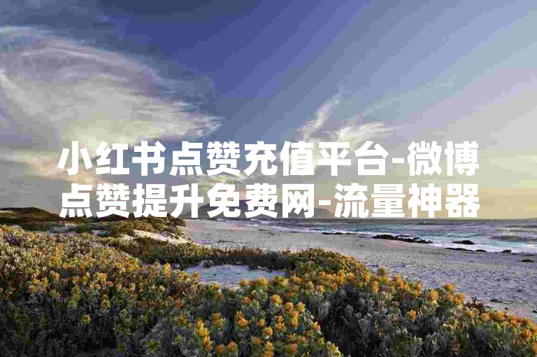 小红书点赞充值平台-微博点赞提升免费网-流量神器破解版-拼多多充值官网入口
