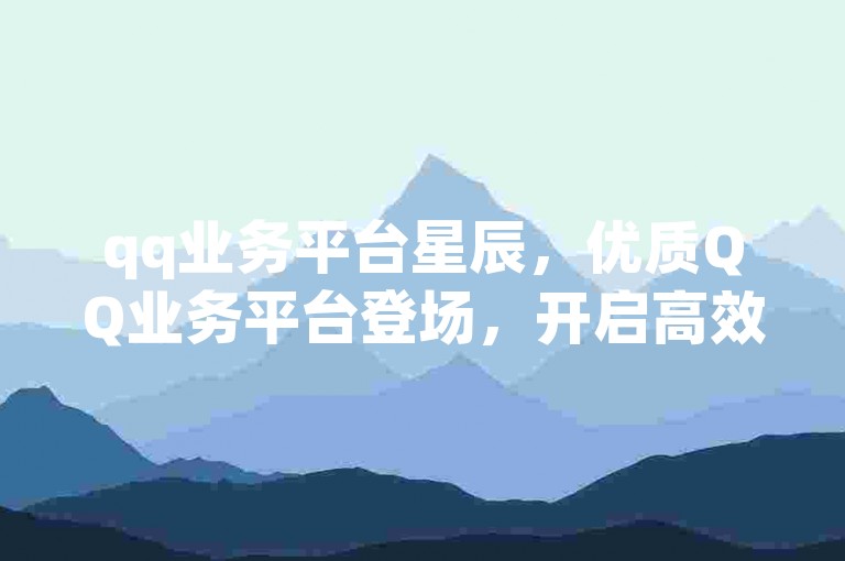 qq业务平台星辰，优质QQ业务平台登场，开启高效沟通新时代？-自助下单-最靠谱站点-自助网址