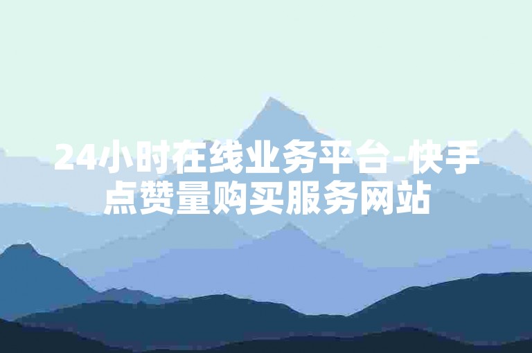 24小时在线业务平台-快手点赞量购买服务网站