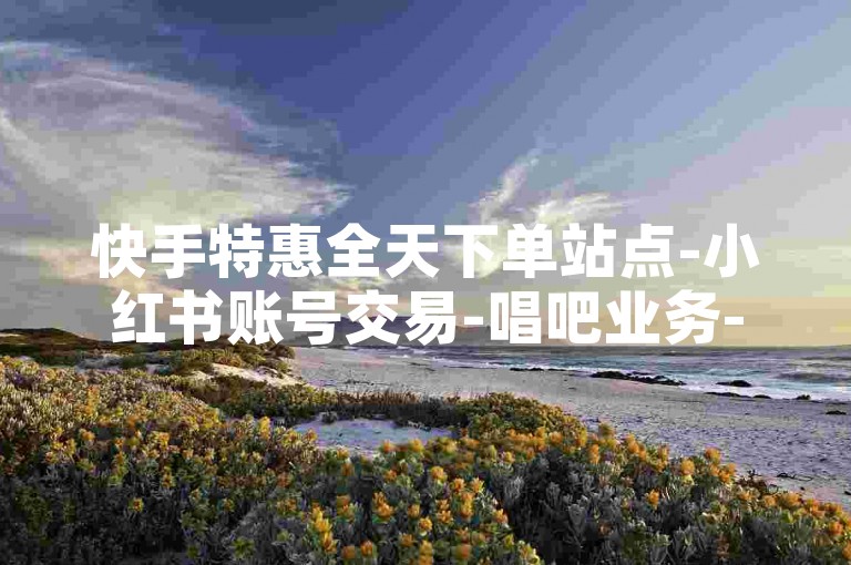 快手特惠全天下单站点-小红书账号交易-唱吧业务-微店自助24小时下单