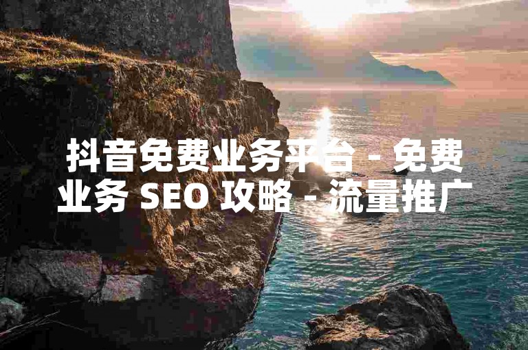 抖音免费业务平台 - 免费业务 SEO 攻略 - 流量推广 24 小时在线 - 平台深度剖析！