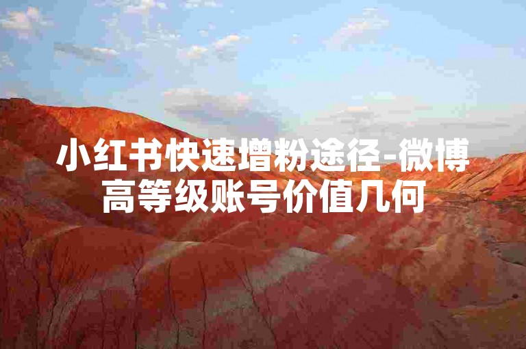 小红书快速增粉途径-微博高等级账号价值几何