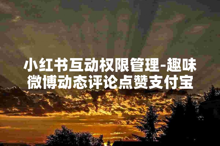 小红书互动权限管理-趣味微博动态评论点赞支付宝付款
