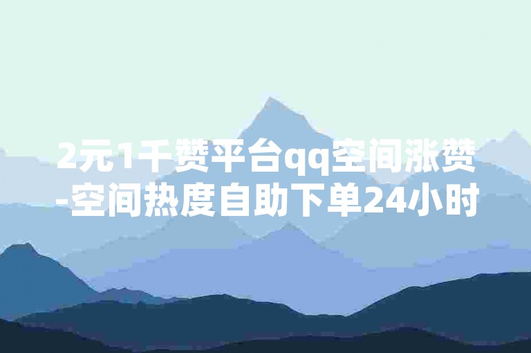 2元1千赞平台qq空间涨赞-空间热度自助下单24小时