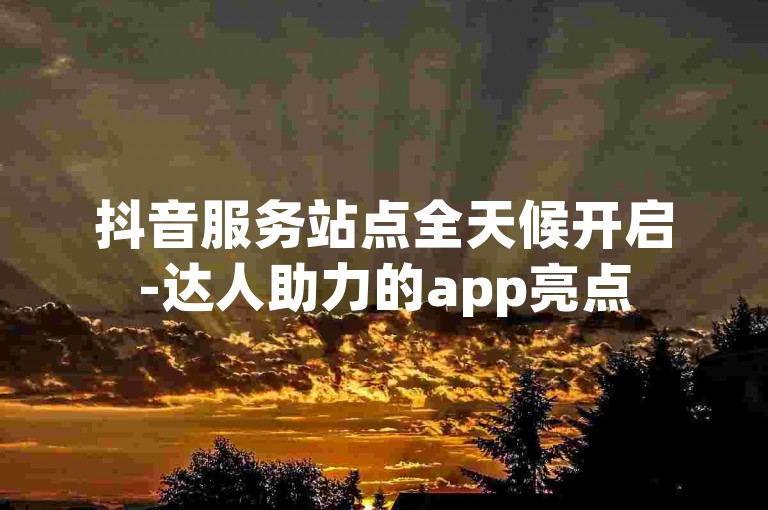抖音服务站点全天候开启-达人助力的app亮点