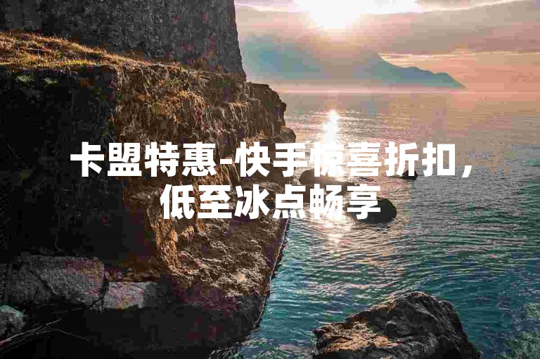 卡盟特惠-快手惊喜折扣，低至冰点畅享