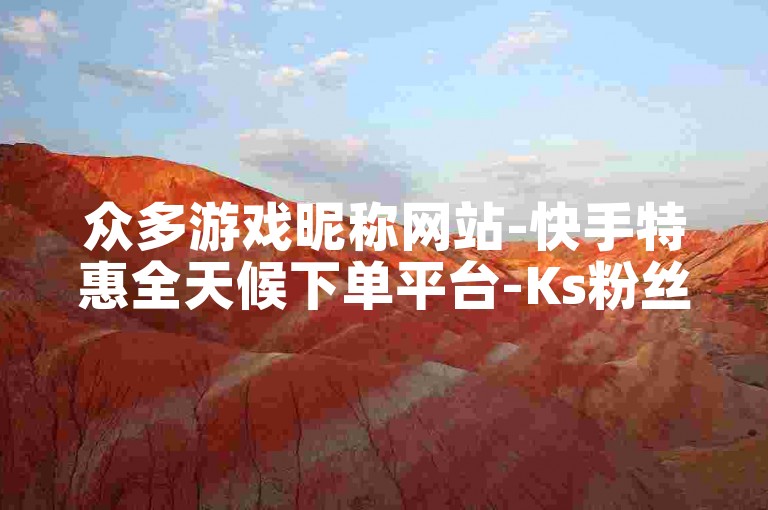 众多游戏昵称网站-快手特惠全天候下单平台-Ks粉丝服务-自主下单