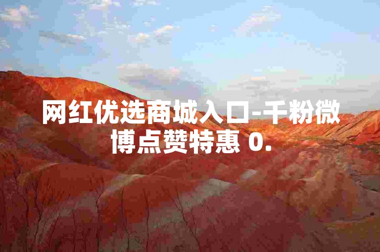 网红优选商城入口-千粉微博点赞特惠 0.5元起