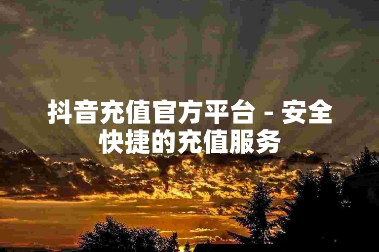 抖音充值官方平台 - 安全快捷的充值服务