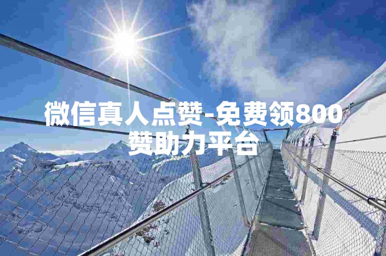 微信真人点赞-免费领800赞助力平台