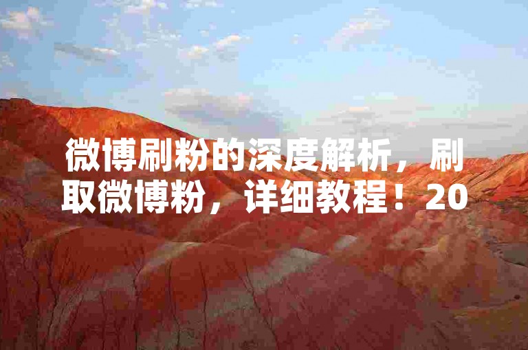微博刷粉的深度解析，刷取微博粉，详细教程！2025必备