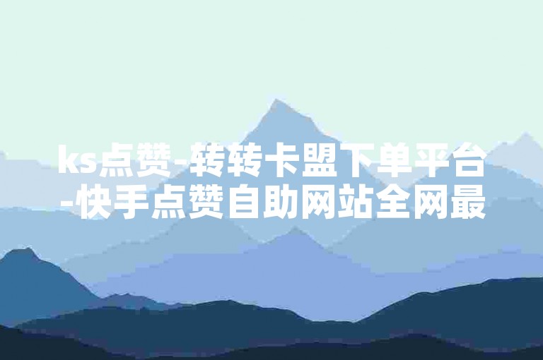 ks点赞-转转卡盟下单平台-快手点赞自助网站全网最低价-0.1元1万赞网站