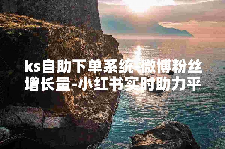 ks自助下单系统-微博粉丝增长量-小红书实时助力平台-抖音点赞在线自助服务