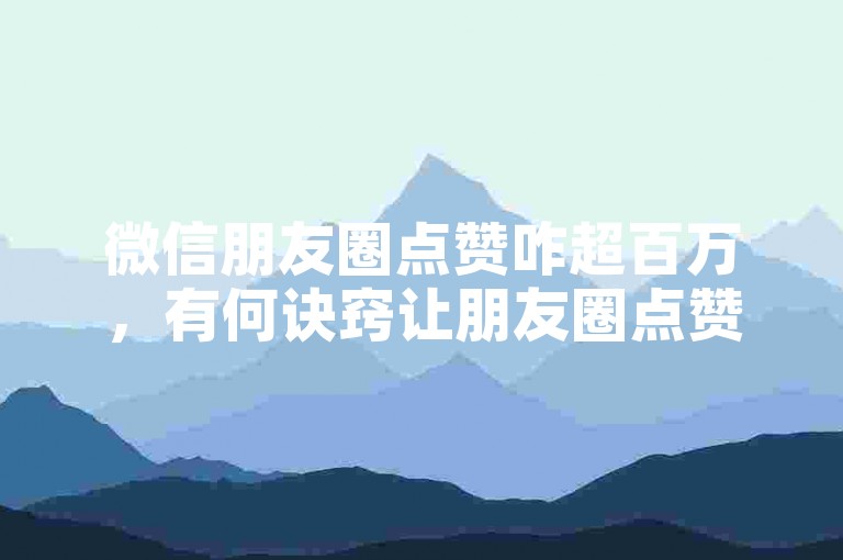 微信朋友圈点赞咋超百万，有何诀窍让朋友圈点赞达百万方法解析？