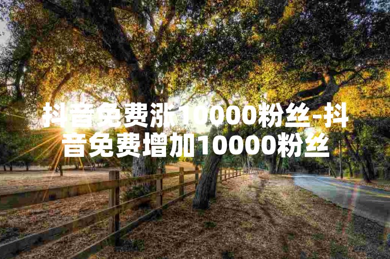 抖音免费涨10000粉丝-抖音免费增加10000粉丝