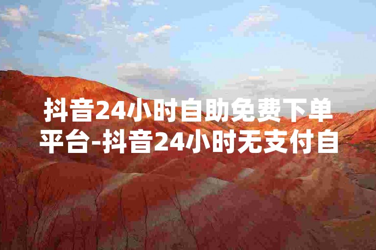 抖音24小时自助免费下单平台-抖音24小时无支付自助下单助手登场！-dy点赞网-云小店24小时自助下单2024严正声明！
