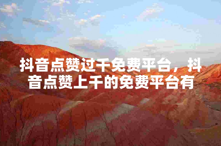 抖音点赞过千免费平台，抖音点赞上千的免费平台有哪些？