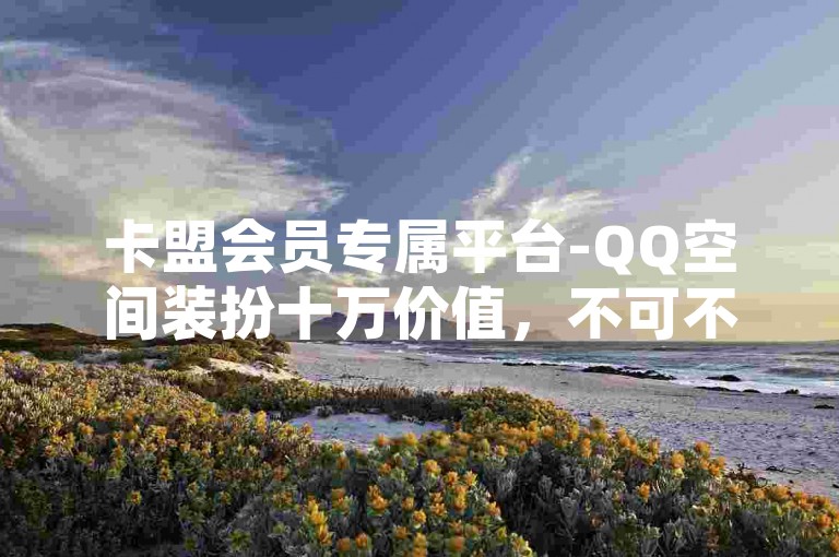 卡盟会员专属平台-QQ空间装扮十万价值，不可不知的核心要点