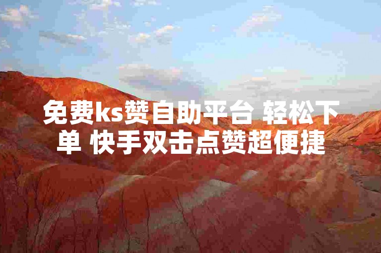 免费ks赞自助平台 轻松下单 快手双击点赞超便捷