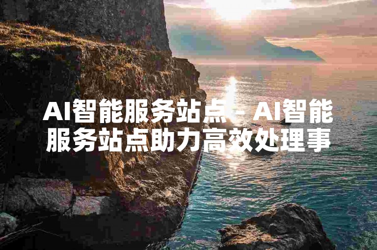AI智能服务站点 - AI智能服务站点助力高效处理事务！-