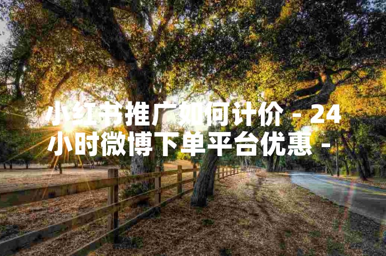 小红书推广如何计价 - 24小时微博下单平台优惠 - 免费点赞平台 - 小红书千粉价格多少