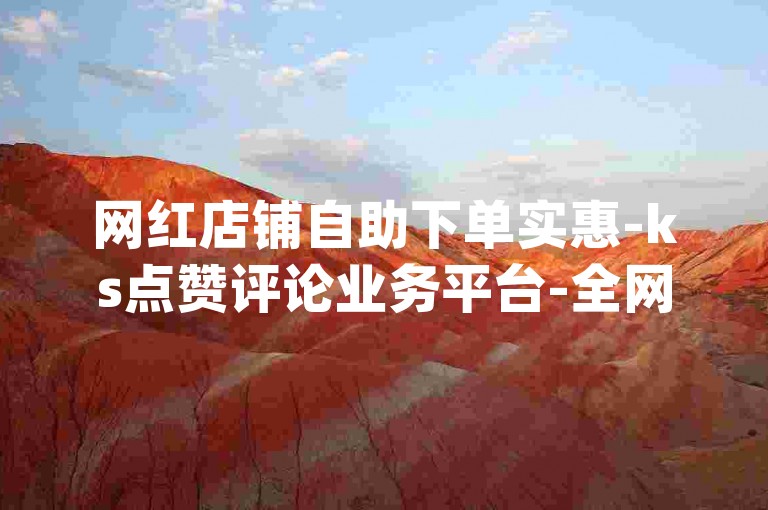 网红店铺自助下单实惠-ks点赞评论业务平台-全网超低价qq业务自助-随时下单