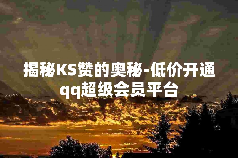 揭秘KS赞的奥秘-低价开通qq超级会员平台