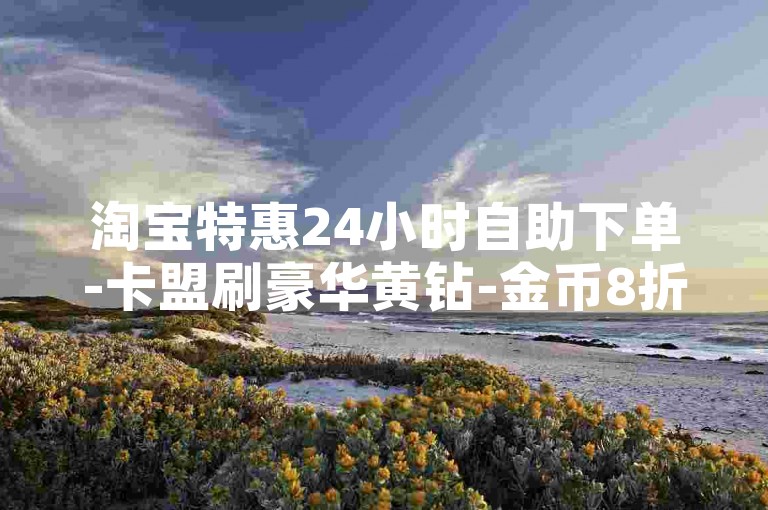 淘宝特惠24小时自助下单-卡盟刷豪华黄钻-金币8折优惠源-空间赞超低价平台