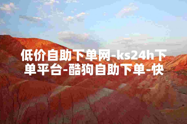 低价自助下单网-ks24h下单平台-酷狗自助下单-快手赞自助