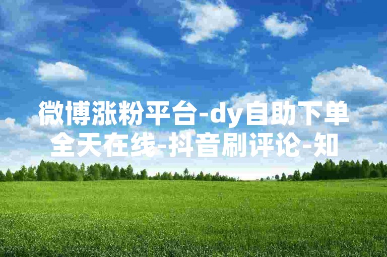 微博涨粉平台-dy自助下单全天在线-抖音刷评论-知乎24小时自助服务