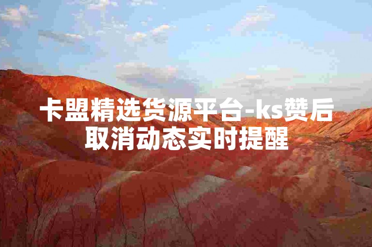 卡盟精选货源平台-ks赞后取消动态实时提醒
