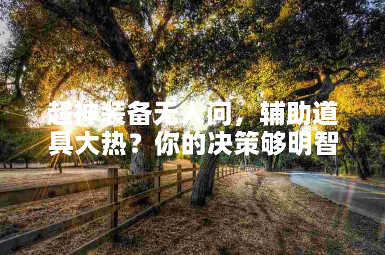 超神装备无人问，辅助道具大热？你的决策够明智吗？！抖音点赞秒下单平台-24h自助购星辰商城薄利引疯抢！